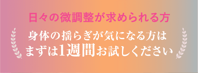 日々の微調整が求められる方 身体の揺らぎが気になる方はまずは1週間お試しください