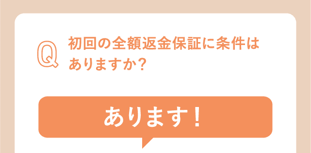 初回の全額返金保証に条件はありますか？あります！